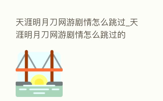 天涯明月刀網(wǎng)游劇情怎么跳過_天涯明月刀網(wǎng)游劇情怎么跳過的