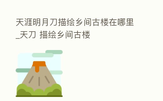 天涯明月刀描繪鄉(xiāng)間古樓在哪里_天刀 描繪鄉(xiāng)間古樓