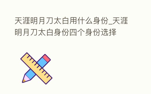 天涯明月刀太白用什么身份_天涯明月刀太白身份四個身份選擇