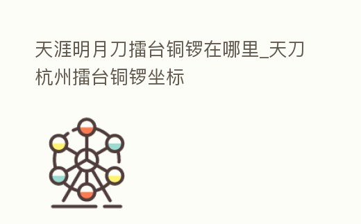 天涯明月刀擂臺銅鑼在哪里_天刀杭州擂臺銅鑼坐標