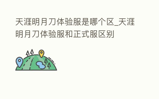 天涯明月刀體驗服是哪個區(qū)_天涯明月刀體驗服和正式服區(qū)別