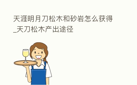 天涯明月刀松木和砂巖怎么獲得_天刀松木產(chǎn)出途徑