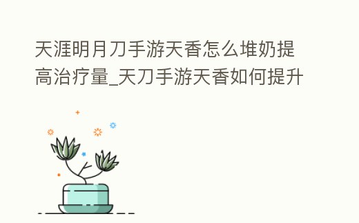 天涯明月刀手游天香怎么堆奶提高治療量_天刀手游天香如何提升奶量