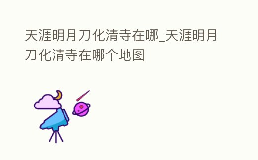 天涯明月刀化清寺在哪_天涯明月刀化清寺在哪個地圖