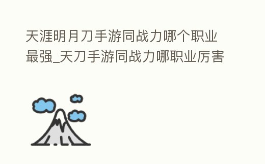 天涯明月刀手游同戰力哪個職業最強_天刀手游同戰力哪職業厲害