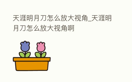 天涯明月刀怎么放大視角_天涯明月刀怎么放大視角啊