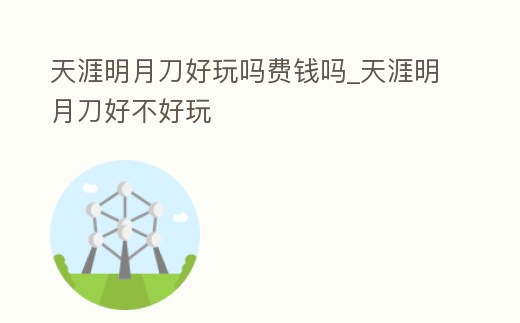 天涯明月刀好玩嗎費錢嗎_天涯明月刀好不好玩