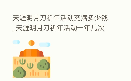 天涯明月刀祈年活動(dòng)充滿多少錢_天涯明月刀祈年活動(dòng)一年幾次