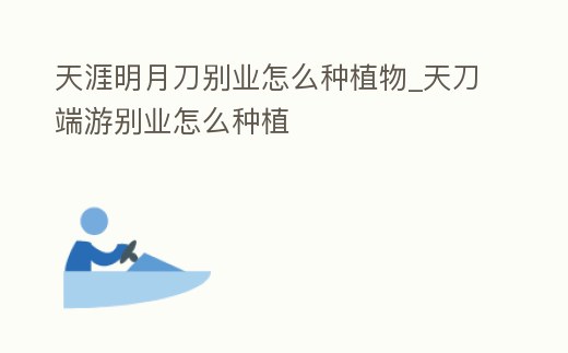 天涯明月刀別業(yè)怎么種植物_天刀端游別業(yè)怎么種植