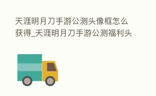 天涯明月刀手游公測頭像框怎么獲得_天涯明月刀手游公測福利頭像框