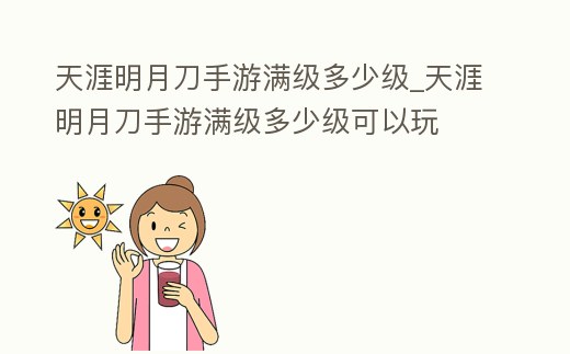天涯明月刀手游滿級多少級_天涯明月刀手游滿級多少級可以玩