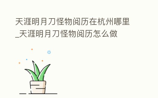 天涯明月刀怪物閱歷在杭州哪里_天涯明月刀怪物閱歷怎么做