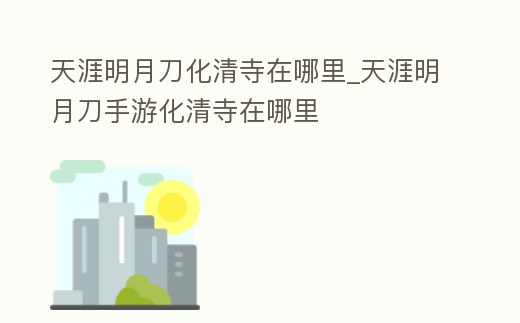 天涯明月刀化清寺在哪里_天涯明月刀手游化清寺在哪里