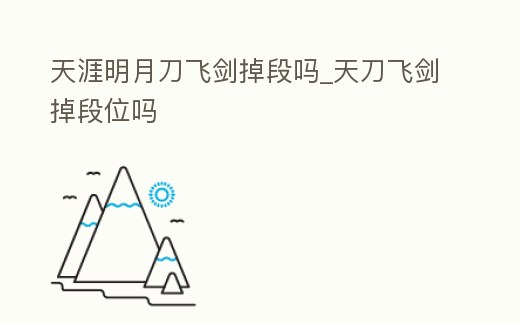 天涯明月刀飛劍掉段嗎_天刀飛劍掉段位嗎