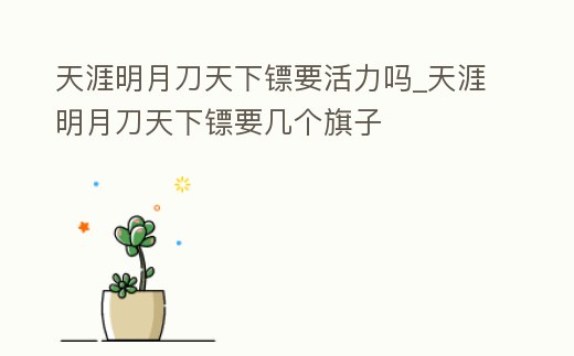 天涯明月刀天下鏢要活力嗎_天涯明月刀天下鏢要幾個旗子