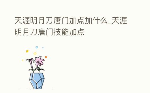 天涯明月刀唐門加點加什么_天涯明月刀唐門技能加點