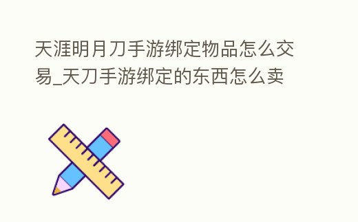 天涯明月刀手游綁定物品怎么交易_天刀手游綁定的東西怎么賣