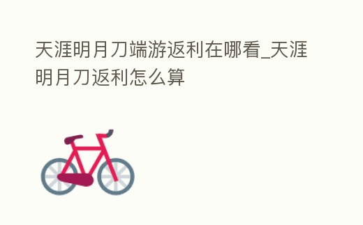 天涯明月刀端游返利在哪看_天涯明月刀返利怎么算