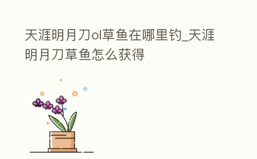 天涯明月刀ol草魚在哪里釣_天涯明月刀草魚怎么獲得