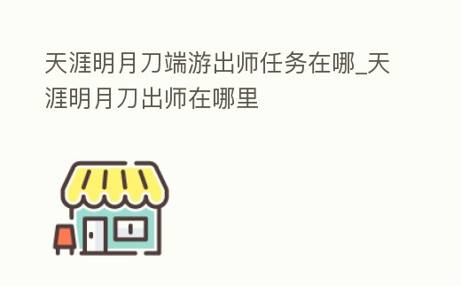 天涯明月刀端游出師任務在哪_天涯明月刀出師在哪里
