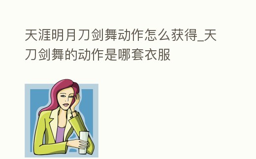 天涯明月刀劍舞動作怎么獲得_天刀劍舞的動作是哪套衣服