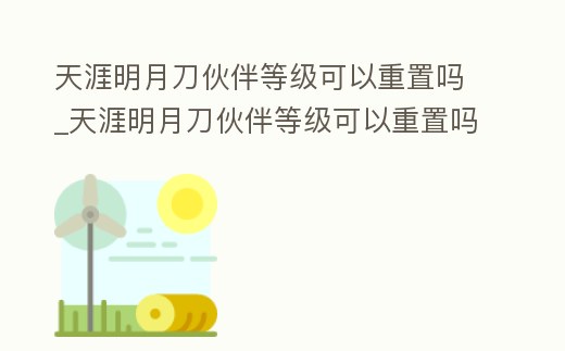 天涯明月刀伙伴等級可以重置嗎_天涯明月刀伙伴等級可以重置嗎貼吧