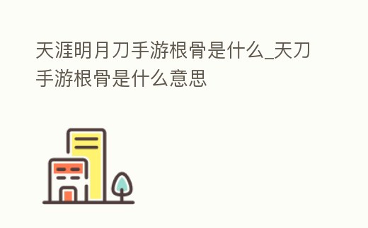 天涯明月刀手游根骨是什么_天刀手游根骨是什么意思
