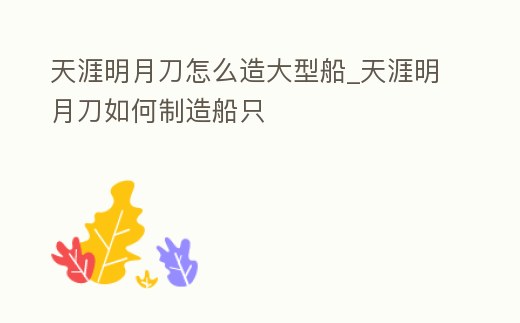 天涯明月刀怎么造大型船_天涯明月刀如何制造船只