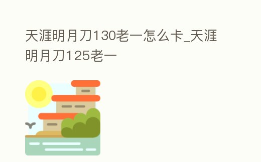 天涯明月刀130老一怎么卡_天涯明月刀125老一
