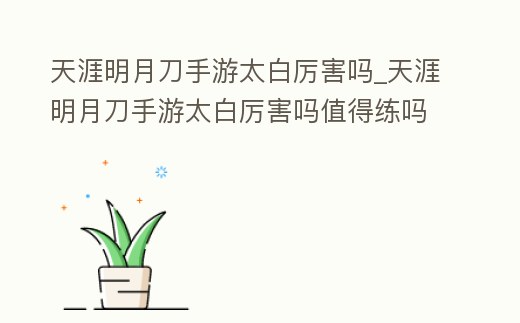 天涯明月刀手游太白厲害嗎_天涯明月刀手游太白厲害嗎值得練嗎