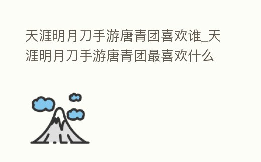 天涯明月刀手游唐青團喜歡誰_天涯明月刀手游唐青團最喜歡什么禮物