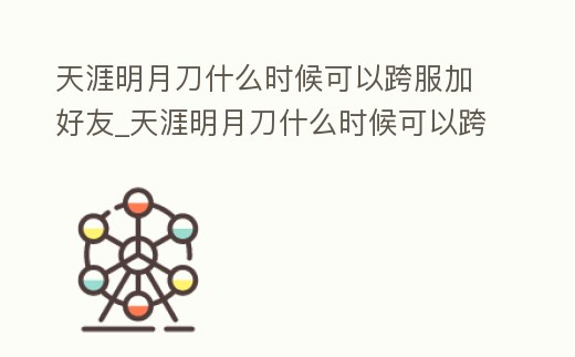 天涯明月刀什么時候可以跨服加好友_天涯明月刀什么時候可以跨服加好友玩