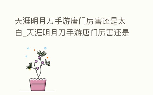 天涯明月刀手游唐門厲害還是太白_天涯明月刀手游唐門厲害還是太白劍厲害