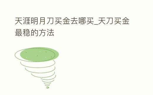天涯明月刀買金去哪買_天刀買金最穩的方法