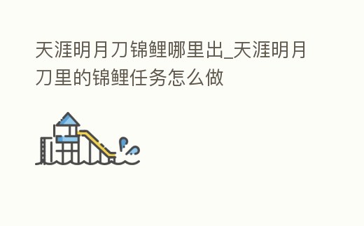 天涯明月刀錦鯉哪里出_天涯明月刀里的錦鯉任務怎么做
