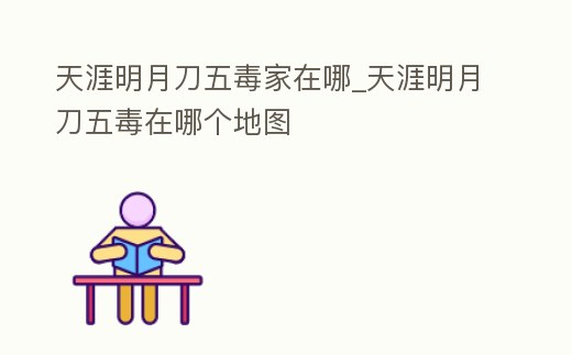 天涯明月刀五毒家在哪_天涯明月刀五毒在哪個(gè)地圖