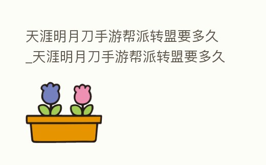 天涯明月刀手游幫派轉盟要多久_天涯明月刀手游幫派轉盟要多久結束