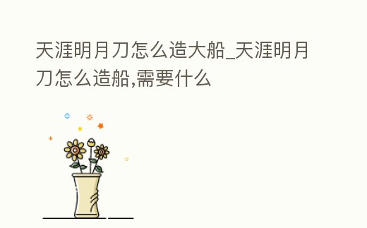 天涯明月刀怎么造大船_天涯明月刀怎么造船,需要什么