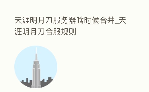 天涯明月刀服務器啥時候合并_天涯明月刀合服規則