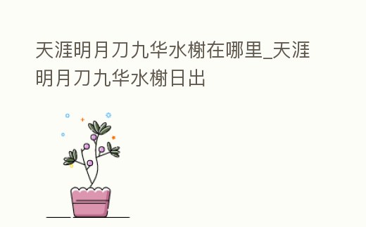 天涯明月刀九華水榭在哪里_天涯明月刀九華水榭日出