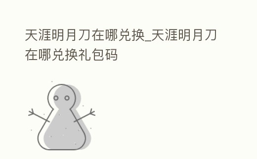 天涯明月刀在哪兌換_天涯明月刀在哪兌換禮包碼