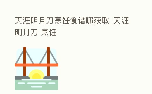 天涯明月刀烹飪食譜哪獲取_天涯明月刀 烹飪