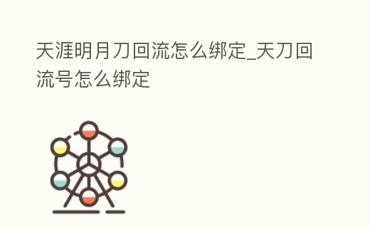 天涯明月刀回流怎么綁定_天刀回流號怎么綁定