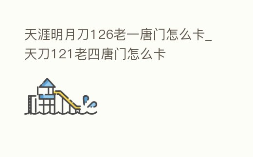 天涯明月刀126老一唐門怎么卡_天刀121老四唐門怎么卡