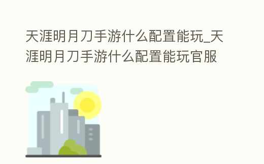 天涯明月刀手游什么配置能玩_天涯明月刀手游什么配置能玩官服