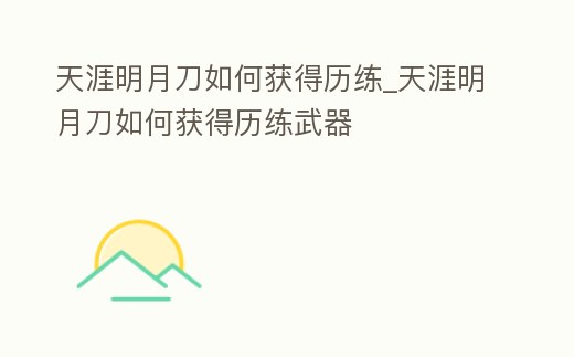 天涯明月刀如何獲得歷練_天涯明月刀如何獲得歷練武器
