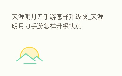 天涯明月刀手游怎樣升級(jí)快_天涯明月刀手游怎樣升級(jí)快點(diǎn)