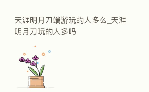 天涯明月刀端游玩的人多么_天涯明月刀玩的人多嗎