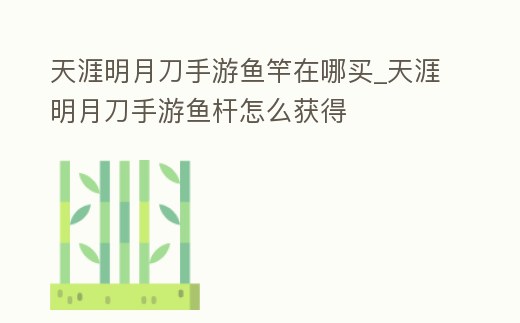 天涯明月刀手游魚竿在哪買_天涯明月刀手游魚桿怎么獲得