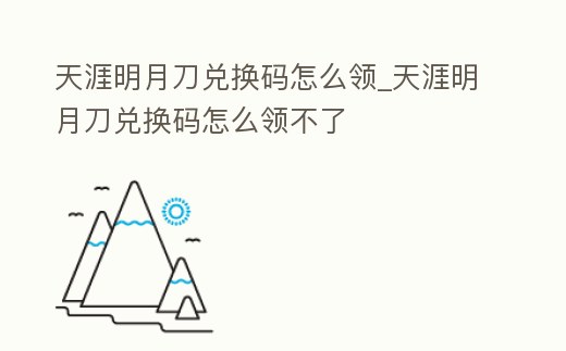 天涯明月刀兌換碼怎么領(lǐng)_天涯明月刀兌換碼怎么領(lǐng)不了
